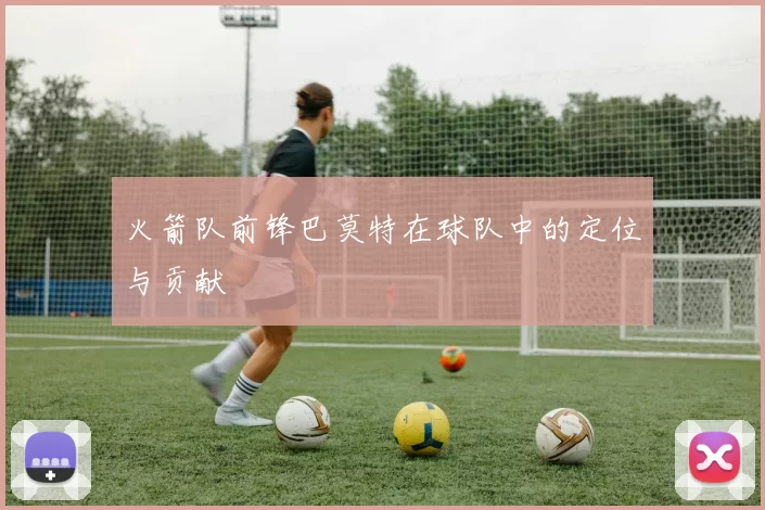 火箭队前锋巴莫特在球队中的定位与贡献